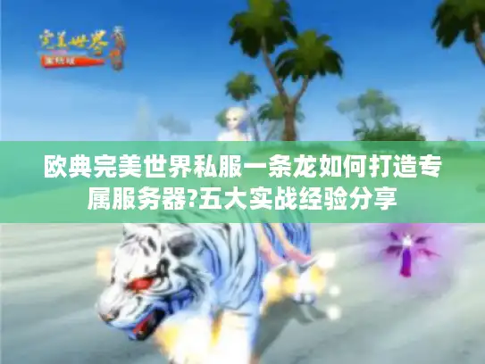 欧典完美世界私服一条龙如何打造专属服务器?五大实战经验分享
