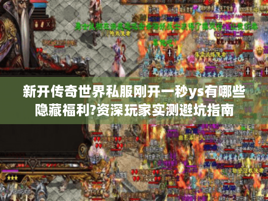 新开传奇世界私服刚开一秒ys有哪些隐藏福利?资深玩家实测避坑指南 新开传奇世界私服刚开一秒ys有哪些隐藏福利?资深玩家实测避坑指南