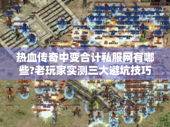 热血传奇中变合计私服网有哪些?老玩家实测三大避坑技巧