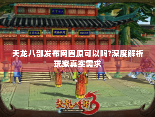 天龙八部发布网固原可以吗?深度解析玩家真实需求 天龙八部发布网固原可以吗?深度解析玩家真实需求