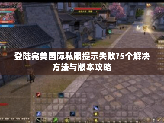 登陆完美国际私服提示失败?5个解决方法与版本攻略