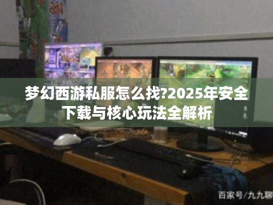 梦幻西游私服怎么找?2025年安全下载与核心玩法全解析 梦幻西游私服怎么找?2025年安全下载与核心玩法全解析