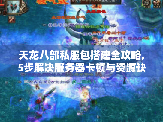 天龙八部私服包搭建全攻略,5步解决服务器卡顿与资源缺失难题 天龙八部私服包搭建全攻略,5步解决服务器卡顿与资源缺失难题