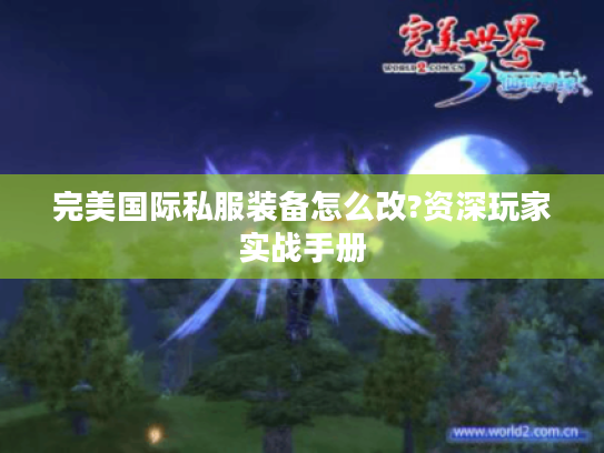 完美国际私服装备怎么改?资深玩家实战手册