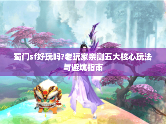蜀门sf好玩吗?老玩家亲测五大核心玩法与避坑指南 蜀门sf好玩吗?老玩家亲测五大核心玩法与避坑指南