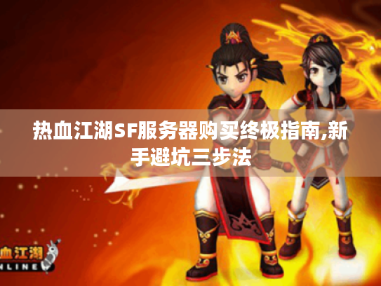 热血江湖SF服务器购买终极指南,新手避坑三步法 热血江湖SF服务器购买终极指南,新手避坑三步法