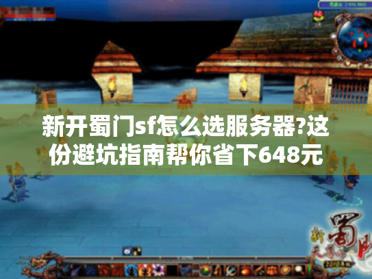 新开蜀门sf怎么选服务器?这份避坑指南帮你省下648元