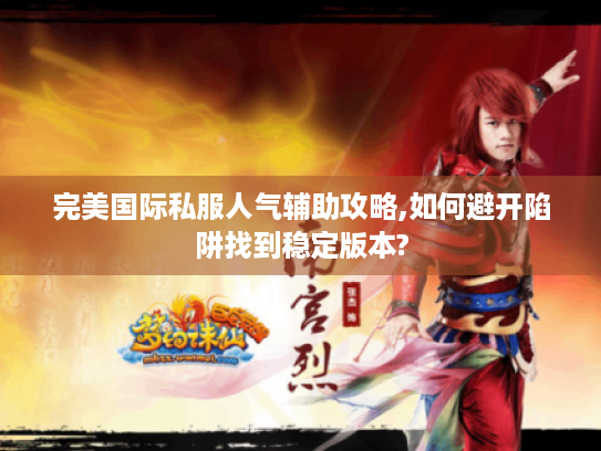 完美国际私服人气辅助攻略,如何避开陷阱找到稳定版本? 完美国际私服人气辅助攻略,如何避开陷阱找到稳定版本?