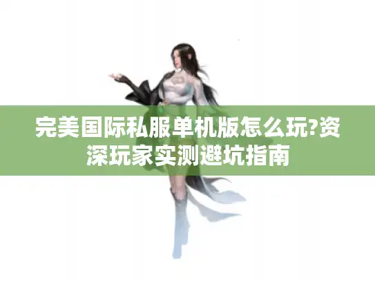 完美国际私服单机版怎么玩?资深玩家实测避坑指南