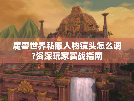 魔兽世界私服人物镜头怎么调?资深玩家实战指南