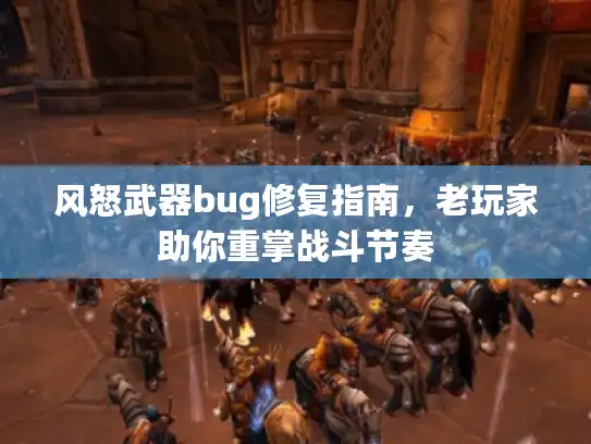 风怒武器bug修复指南,老玩家助你重掌战斗节奏 风怒武器bug修复指南,老玩家助你重掌战斗节奏