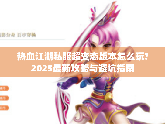 热血江湖私服超变态版本怎么玩?2025最新攻略与避坑指南 热血江湖私服超变态版本怎么玩?2025最新攻略与避坑指南
