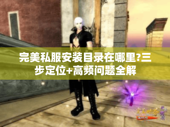 完美私服安装目录在哪里?三步定位+高频问题全解 完美私服安装目录在哪里?三步定位+高频问题全解