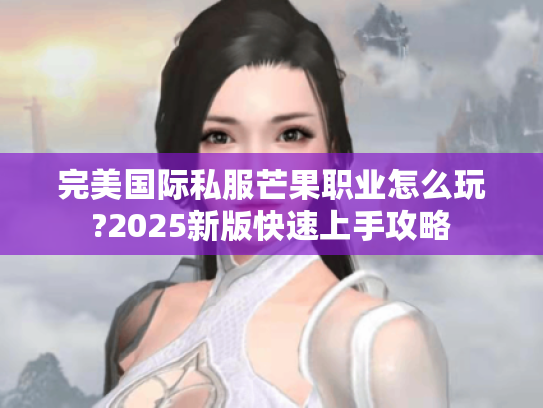 完美国际私服芒果职业怎么玩?2025新版快速上手攻略