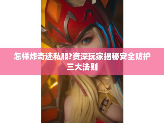 怎样炸奇迹私服?资深玩家揭秘安全防护三大法则 怎样炸奇迹私服?资深玩家揭秘安全防护三大法则