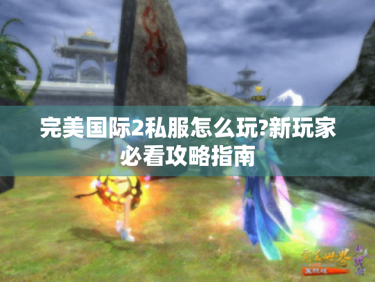 完美国际2私服怎么玩?新玩家必看攻略指南