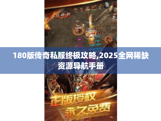 180版传奇私服终极攻略,2025全网稀缺资源导航手册 180版传奇私服终极攻略,2025全网稀缺资源导航手册
