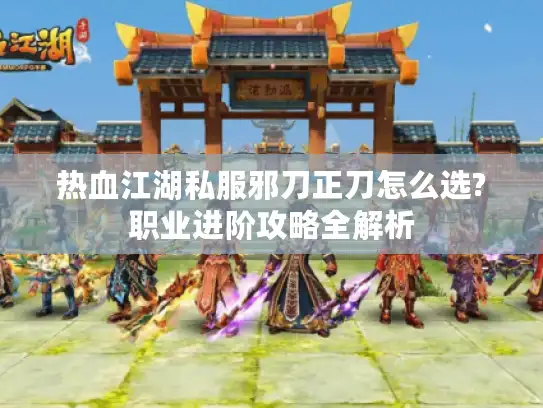 热血江湖私服邪刀正刀怎么选?职业进阶攻略全解析 热血江湖私服邪刀正刀怎么选?职业进阶攻略全解析