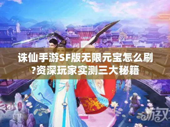 诛仙手游SF版无限元宝怎么刷?资深玩家实测三大秘籍