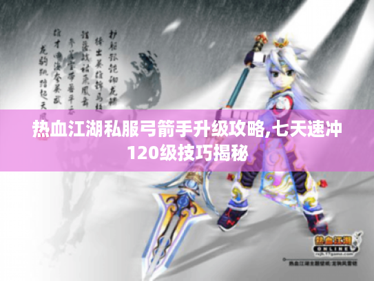 热血江湖私服弓箭手升级攻略,七天速冲120级技巧揭秘 热血江湖私服弓箭手升级攻略,七天速冲120级技巧揭秘
