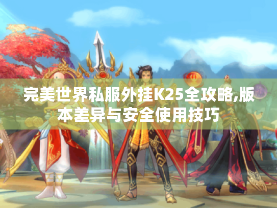 完美世界私服外挂K25全攻略,版本差异与安全使用技巧 完美世界私服外挂K25全攻略,版本差异与安全使用技巧