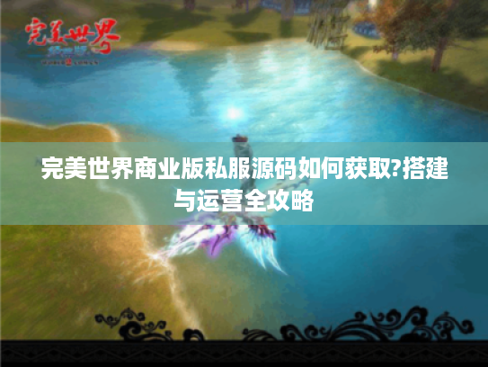 完美世界商业版私服源码如何获取?搭建与运营全攻略 完美世界商业版私服源码如何获取?搭建与运营全攻略
