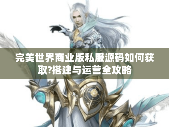 完美世界商业版私服源码如何获取?搭建与运营全攻略 完美世界商业版私服源码如何获取?搭建与运营全攻略