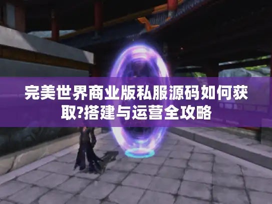 完美世界商业版私服源码如何获取?搭建与运营全攻略 完美世界商业版私服源码如何获取?搭建与运营全攻略