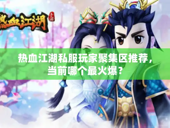 热血江湖私服玩家聚集区推荐，当前哪个最火爆？