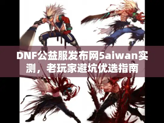 DNF公益服发布网5aiwan实测，老玩家避坑优选指南