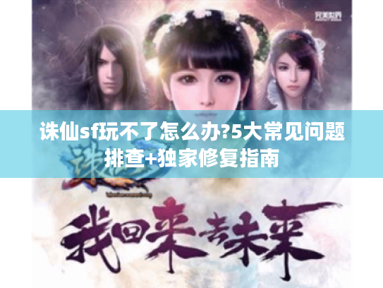 诛仙sf玩不了怎么办?5大常见问题排查+独家修复指南 诛仙sf玩不了怎么办?5大常见问题排查+独家修复指南