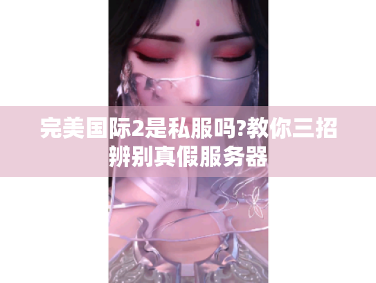 完美国际2是私服吗?教你三招辨别真假服务器 完美国际2是私服吗?教你三招辨别真假服务器