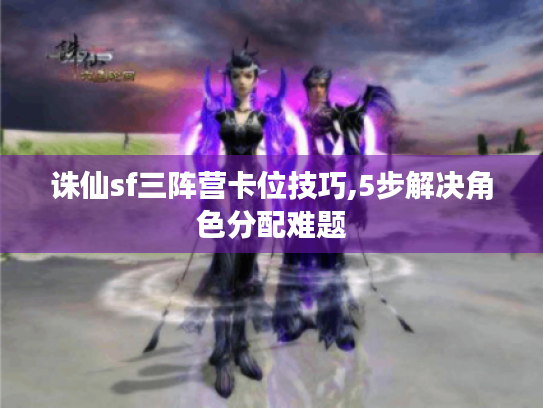 诛仙sf三阵营卡位技巧,5步解决角色分配难题 诛仙sf三阵营卡位技巧,5步解决角色分配难题