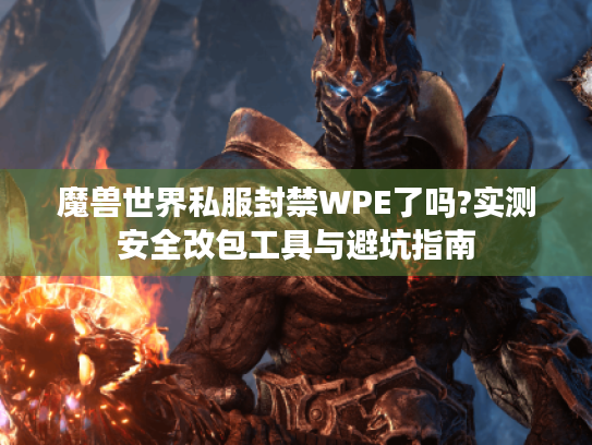魔兽世界私服封禁WPE了吗?实测安全改包工具与避坑指南 魔兽世界私服封禁WPE了吗?实测安全改包工具与避坑指南