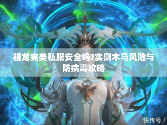 祖龙完美私服安全吗?实测木马风险与防病毒攻略 祖龙完美私服安全吗?实测木马风险与防病毒攻略