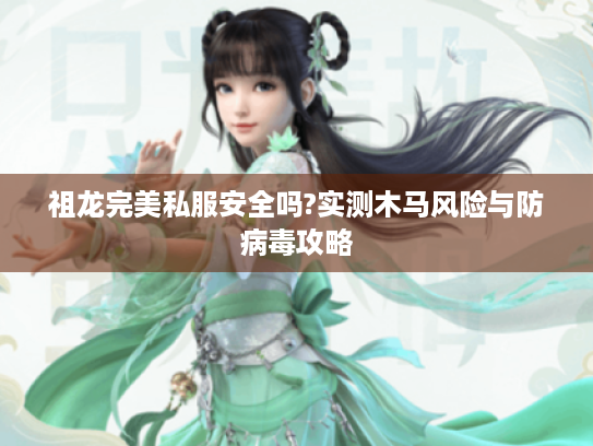 祖龙完美私服安全吗?实测木马风险与防病毒攻略 祖龙完美私服安全吗?实测木马风险与防病毒攻略