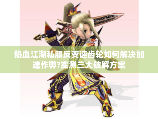 热血江湖私服反变速齿轮如何解决加速作弊?实测三大破解方案 热血江湖私服反变速齿轮如何解决加速作弊?实测三大破解方案