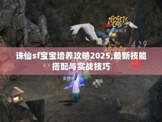 诛仙sf宝宝培养攻略2025,最新技能搭配与实战技巧 诛仙sf宝宝培养攻略2025,最新技能搭配与实战技巧