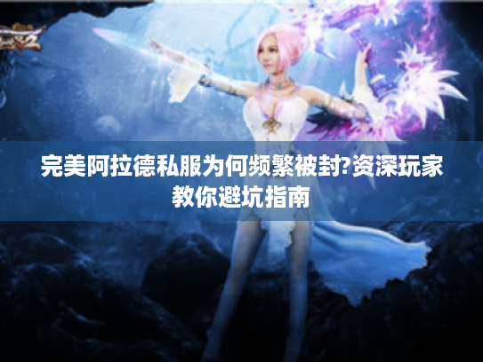 完美阿拉德私服为何频繁被封?资深玩家教你避坑指南 完美阿拉德私服为何频繁被封?资深玩家教你避坑指南