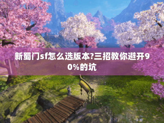 新蜀门sf怎么选版本?三招教你避开90%的坑 新蜀门sf怎么选版本?三招教你避开90%的坑