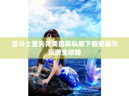 圣斗士星矢完美国际私服下载安装与玩法全攻略 圣斗士星矢完美国际私服下载安装与玩法全攻略