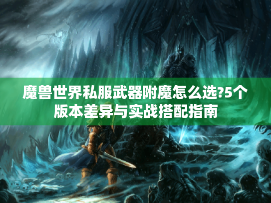 魔兽世界私服武器附魔怎么选?5个版本差异与实战搭配指南 魔兽世界私服武器附魔怎么选?5个版本差异与实战搭配指南