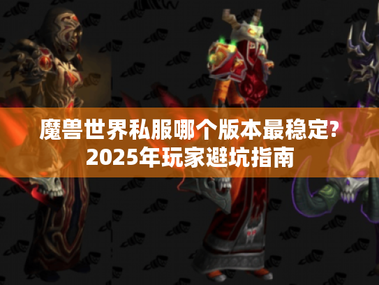 魔兽世界私服哪个版本最稳定?2025年玩家避坑指南 魔兽世界私服哪个版本最稳定?2025年玩家避坑指南