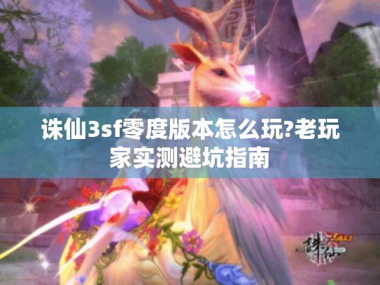 诛仙3sf零度版本怎么玩?老玩家实测避坑指南