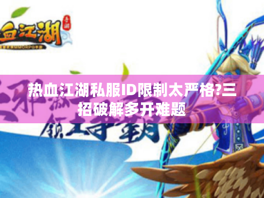 热血江湖私服ID限制太严格?三招破解多开难题