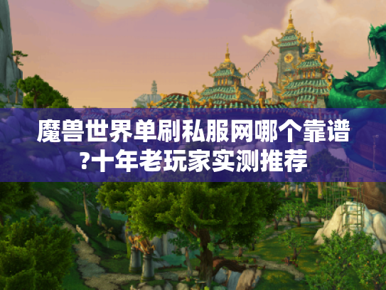 魔兽世界单刷私服网哪个靠谱?十年老玩家实测推荐 魔兽世界单刷私服网哪个靠谱?十年老玩家实测推荐