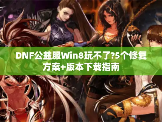 DNF公益服Win8玩不了?5个修复方案+版本下载指南 DNF公益服Win8玩不了?5个修复方案+版本下载指南