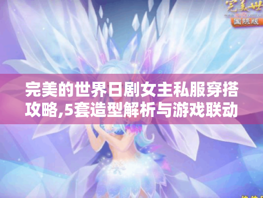 完美的世界日剧女主私服穿搭攻略,5套造型解析与游戏联动彩蛋 完美的世界日剧女主私服穿搭攻略,5套造型解析与游戏联动彩蛋