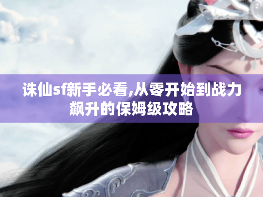 诛仙sf新手必看,从零开始到战力飙升的保姆级攻略 诛仙sf新手必看,从零开始到战力飙升的保姆级攻略
