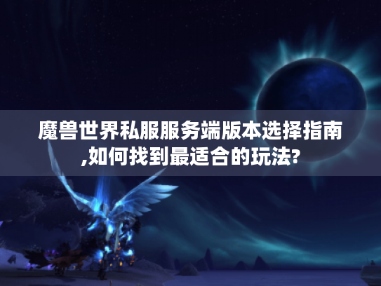 魔兽世界私服服务端版本选择指南,如何找到最适合的玩法? 魔兽世界私服服务端版本选择指南,如何找到最适合的玩法?